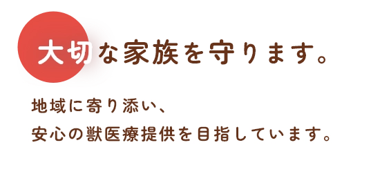 大切な家族を守ります。地域に寄り添い、安心の獣医療提供を目指しています。