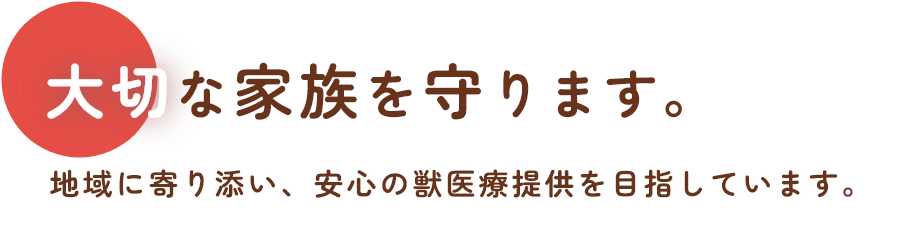 大切な家族を守ります。地域に寄り添い、安心の獣医療提供を目指しています。
